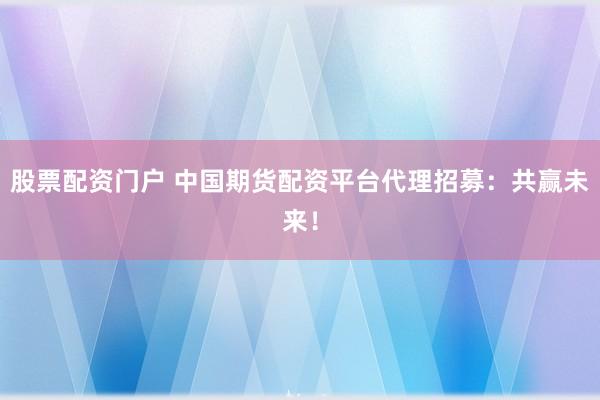股票配资门户 中国期货配资平台代理招募：共赢未来！