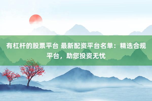 有杠杆的股票平台 最新配资平台名单：精选合规平台，助您投资无忧