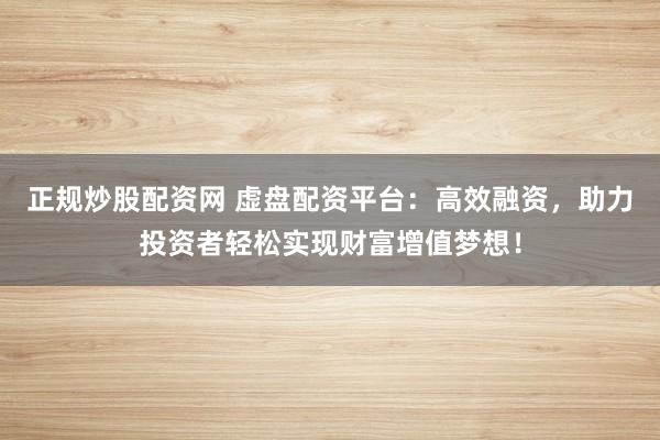 正规炒股配资网 虚盘配资平台：高效融资，助力投资者轻松实现财富增值梦想！