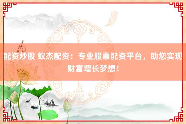 配资炒股 蚁杰配资：专业股票配资平台，助您实现财富增长梦想！