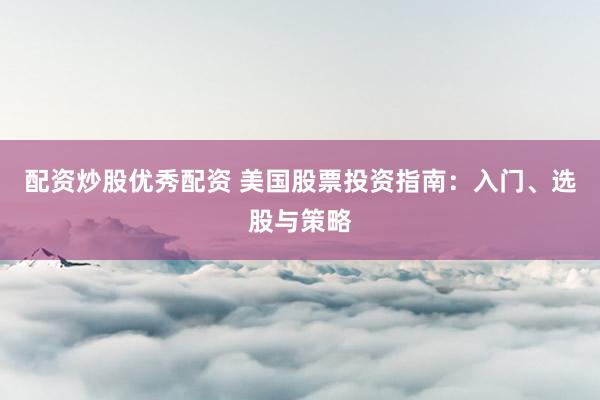 配资炒股优秀配资 美国股票投资指南：入门、选股与策略