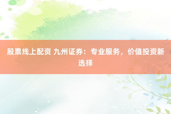 股票线上配资 九州证券：专业服务，价值投资新选择