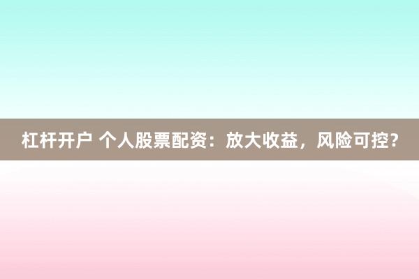 杠杆开户 个人股票配资：放大收益，风险可控？