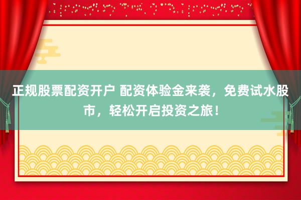 正规股票配资开户 配资体验金来袭，免费试水股市，轻松开启投资之旅！