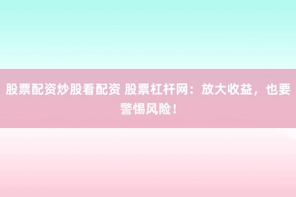 股票配资炒股看配资 股票杠杆网：放大收益，也要警惕风险！