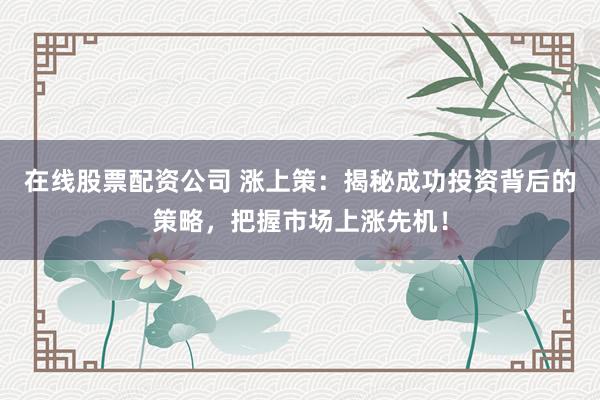 在线股票配资公司 涨上策：揭秘成功投资背后的策略，把握市场上涨先机！