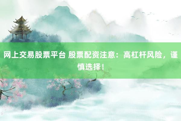 网上交易股票平台 股票配资注意：高杠杆风险，谨慎选择！