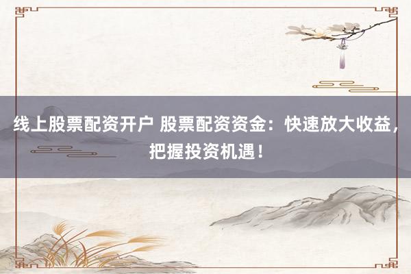 线上股票配资开户 股票配资资金：快速放大收益，把握投资机遇！