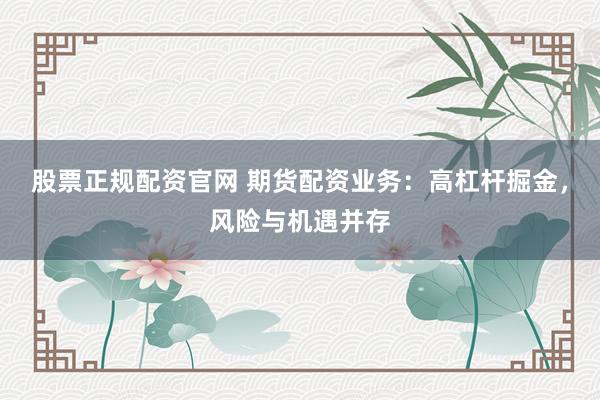 股票正规配资官网 期货配资业务：高杠杆掘金，风险与机遇并存