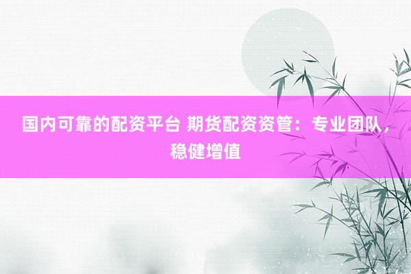 国内可靠的配资平台 期货配资资管：专业团队，稳健增值