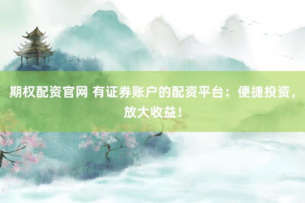 期权配资官网 有证券账户的配资平台：便捷投资，放大收益！