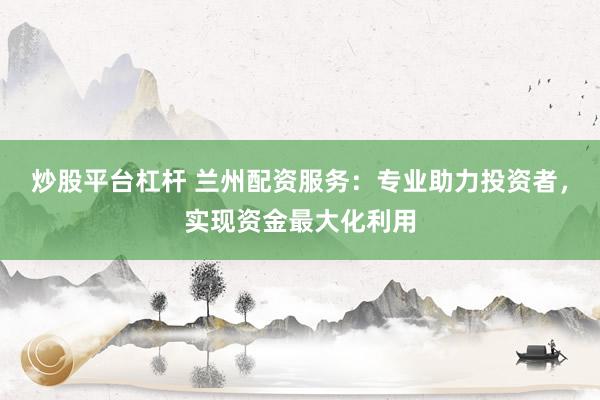 炒股平台杠杆 兰州配资服务：专业助力投资者，实现资金最大化利用