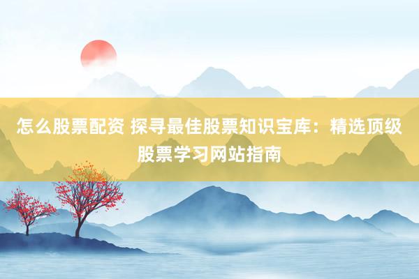 怎么股票配资 探寻最佳股票知识宝库：精选顶级股票学习网站指南