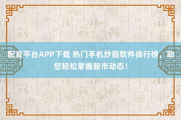 配资平台APP下载 热门手机炒股软件排行榜，助您轻松掌握股市动态！