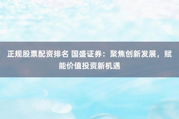 正规股票配资排名 国盛证券：聚焦创新发展，赋能价值投资新机遇
