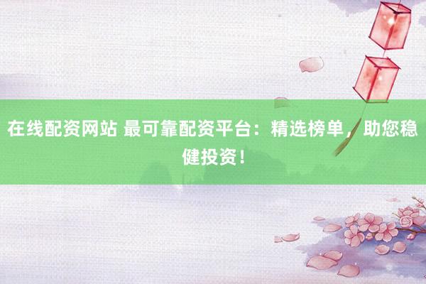 在线配资网站 最可靠配资平台：精选榜单，助您稳健投资！