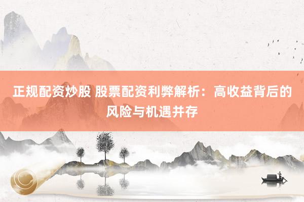 正规配资炒股 股票配资利弊解析：高收益背后的风险与机遇并存