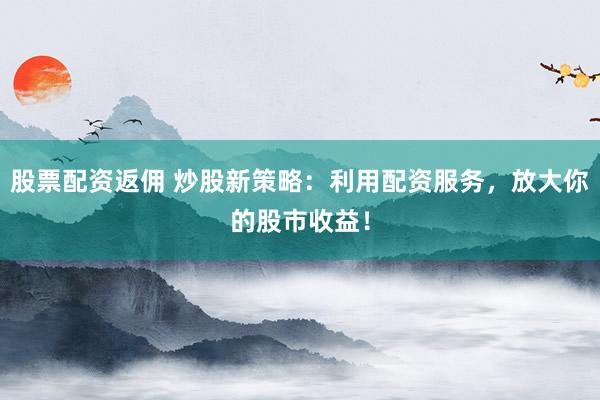 股票配资返佣 炒股新策略：利用配资服务，放大你的股市收益！
