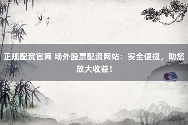 正规配资官网 场外股票配资网站：安全便捷，助您放大收益！