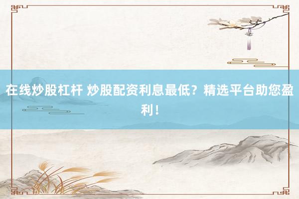 在线炒股杠杆 炒股配资利息最低？精选平台助您盈利！
