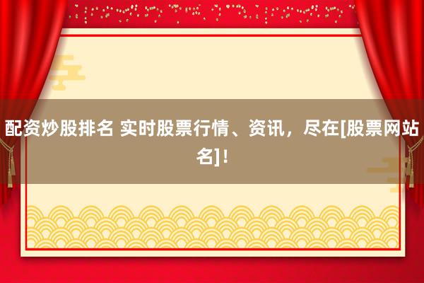 配资炒股排名 实时股票行情、资讯，尽在[股票网站名]！