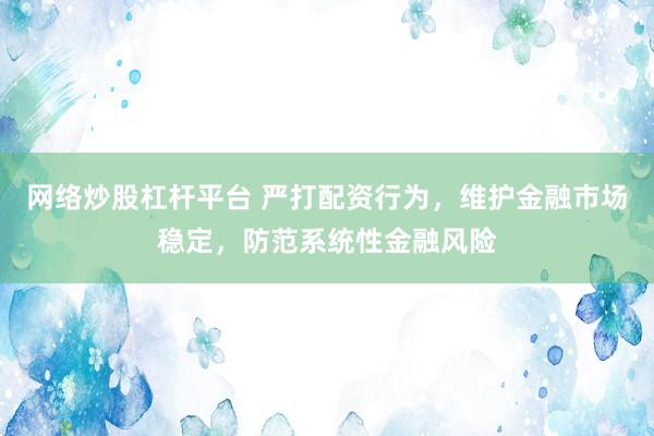 网络炒股杠杆平台 严打配资行为，维护金融市场稳定，防范系统性金融风险