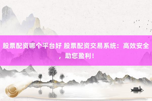 股票配资哪个平台好 股票配资交易系统：高效安全，助您盈利！