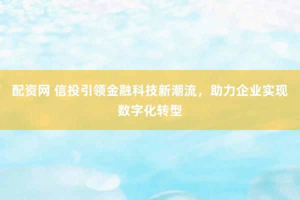 配资网 信投引领金融科技新潮流，助力企业实现数字化转型