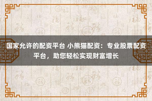 国家允许的配资平台 小熊猫配资：专业股票配资平台，助您轻松实现财富增长