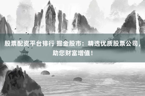 股票配资平台排行 掘金股市：精选优质股票公司，助您财富增值！