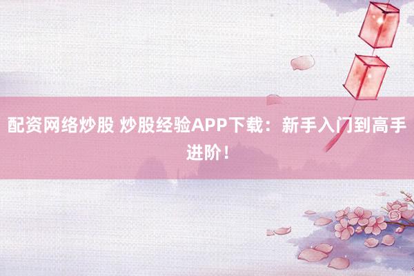 配资网络炒股 炒股经验APP下载：新手入门到高手进阶！
