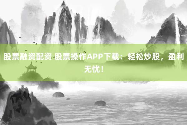 股票融资配资 股票操作APP下载：轻松炒股，盈利无忧！