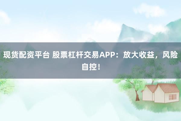 现货配资平台 股票杠杆交易APP：放大收益，风险自控！