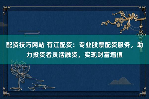 配资技巧网站 有江配资：专业股票配资服务，助力投资者灵活融资，实现财富增值