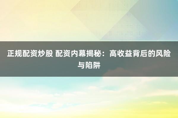 正规配资炒股 配资内幕揭秘：高收益背后的风险与陷阱