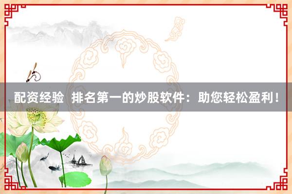 配资经验  排名第一的炒股软件：助您轻松盈利！