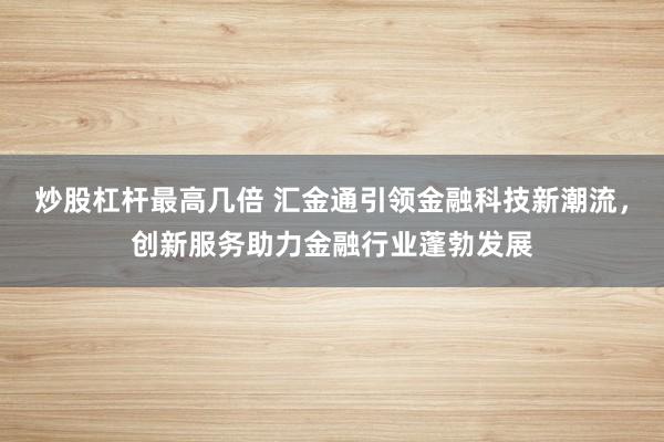 炒股杠杆最高几倍 汇金通引领金融科技新潮流，创新服务助力金融行业蓬勃发展