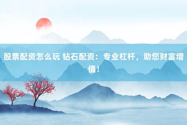 股票配资怎么玩 钻石配资：专业杠杆，助您财富增值！