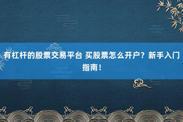 有杠杆的股票交易平台 买股票怎么开户？新手入门指南！