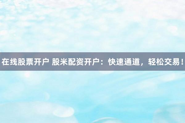 在线股票开户 股米配资开户：快速通道，轻松交易！