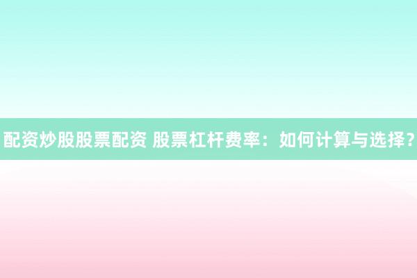 配资炒股股票配资 股票杠杆费率：如何计算与选择？