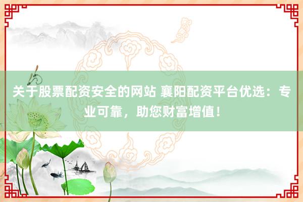 关于股票配资安全的网站 襄阳配资平台优选：专业可靠，助您财富增值！