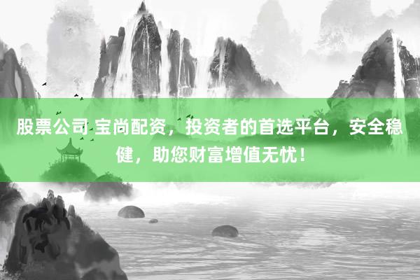 股票公司 宝尚配资，投资者的首选平台，安全稳健，助您财富增值无忧！