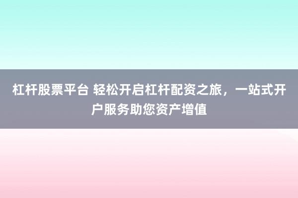 杠杆股票平台 轻松开启杠杆配资之旅，一站式开户服务助您资产增值