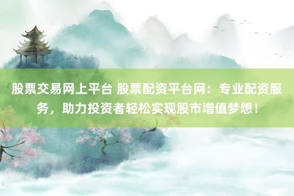 股票交易网上平台 股票配资平台网：专业配资服务，助力投资者轻松实现股市增值梦想！