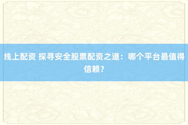 线上配资 探寻安全股票配资之道：哪个平台最值得信赖？