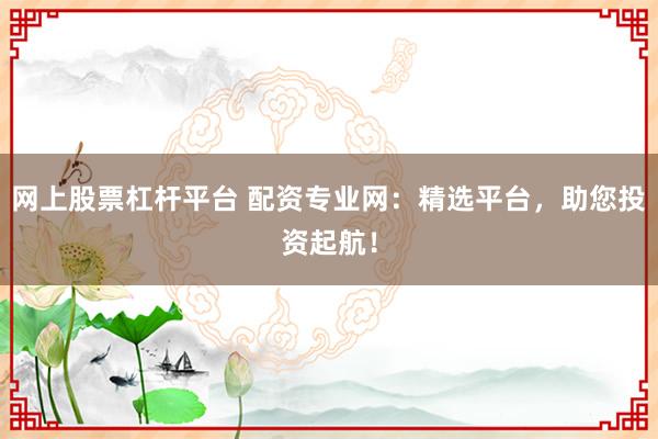 网上股票杠杆平台 配资专业网：精选平台，助您投资起航！
