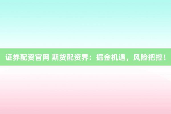 证券配资官网 期货配资界：掘金机遇，风险把控！