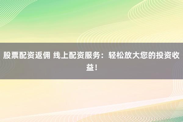 股票配资返佣 线上配资服务：轻松放大您的投资收益！