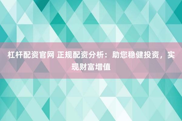 杠杆配资官网 正规配资分析：助您稳健投资，实现财富增值